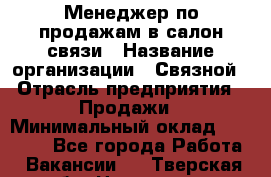 Менеджер по продажам в салон связи › Название организации ­ Связной › Отрасль предприятия ­ Продажи › Минимальный оклад ­ 28 000 - Все города Работа » Вакансии   . Тверская обл.,Нелидово г.